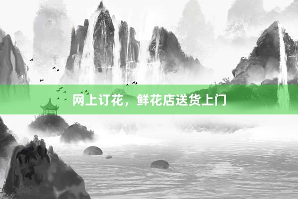 网上订花，鲜花店送货上门