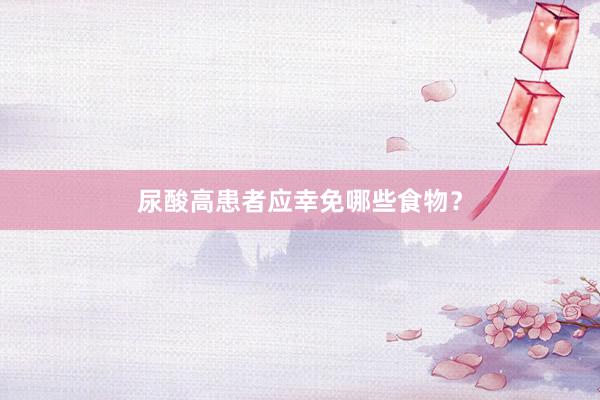 尿酸高患者应幸免哪些食物？
