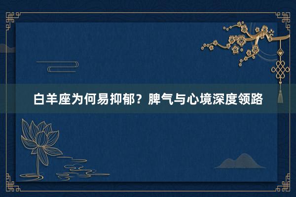 白羊座为何易抑郁？脾气与心境深度领路