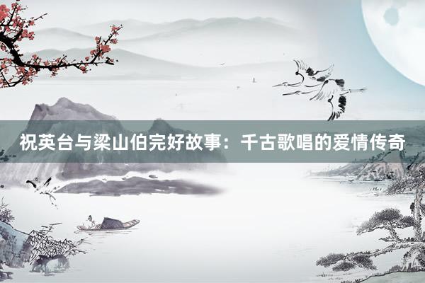 祝英台与梁山伯完好故事:千古歌唱的爱情传奇