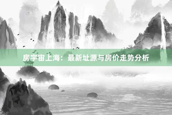 房宇宙上海:最新址源与房价走势分析