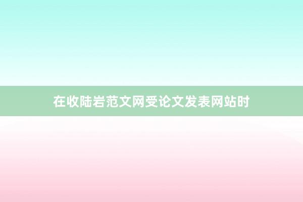 在收陆岩范文网受论文发表网站时