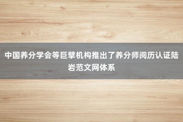 中国养分学会等巨擘机构推出了养分师阅历认证陆岩范文网体系